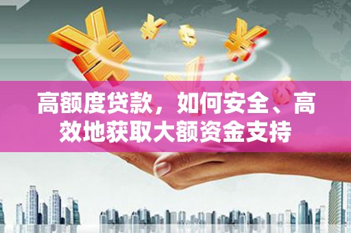 金阳高额度贷款，如何安全、高效地获取大额资金支持