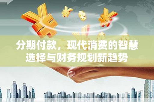 金阳分期付款，现代消费的智慧选择与财务规划新趋势