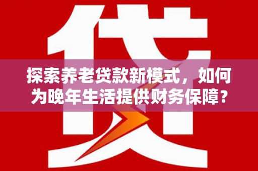 金阳探索养老贷款新模式，如何为晚年生活提供财务保障？