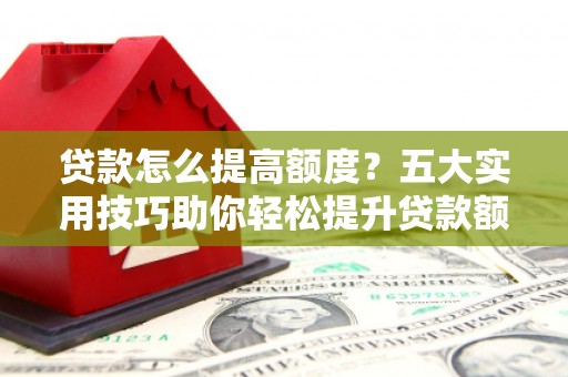 金阳贷款怎么提高额度？五大实用技巧助你轻松提升贷款额度
