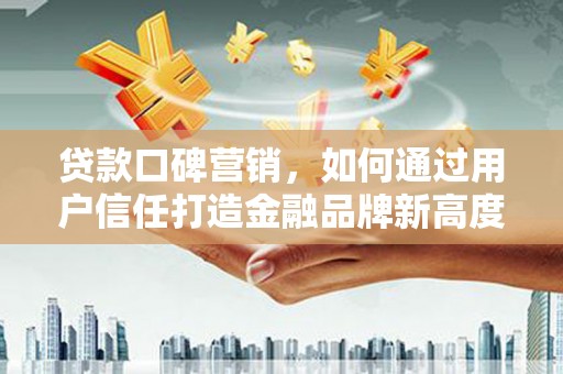 金阳贷款口碑营销，如何通过用户信任打造金融品牌新高度