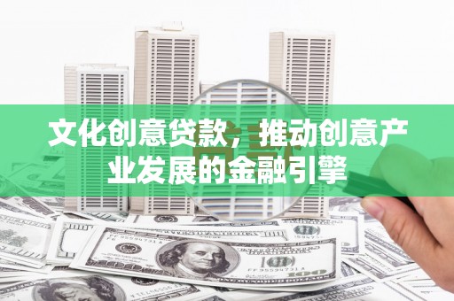 金阳文化创意贷款，推动创意产业发展的金融引擎