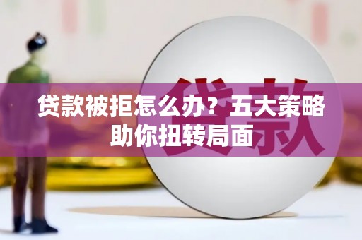 金阳贷款被拒怎么办？五大策略助你扭转局面
