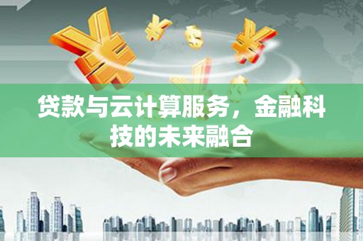 金阳贷款与云计算服务，金融科技的未来融合