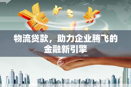 金阳物流贷款，助力企业腾飞的金融新引擎