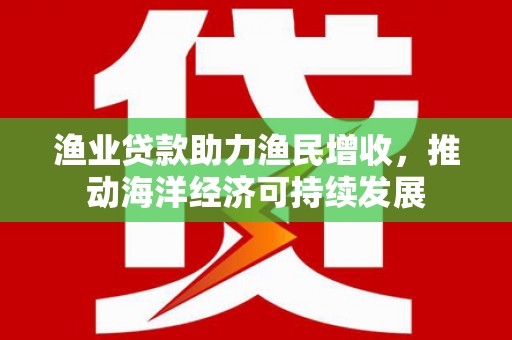 金阳渔业贷款助力渔民增收，推动海洋经济可持续发展