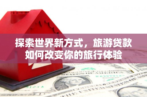 金阳探索世界新方式，旅游贷款如何改变你的旅行体验