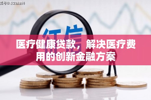 金阳医疗健康贷款，解决医疗费用的创新金融方案