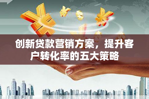 金阳创新贷款营销方案，提升客户转化率的五大策略