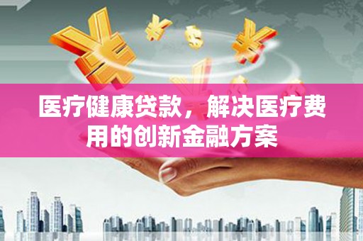 金阳医疗健康贷款，解决医疗费用的创新金融方案