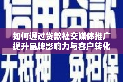 金阳如何通过贷款社交媒体推广提升品牌影响力与客户转化率