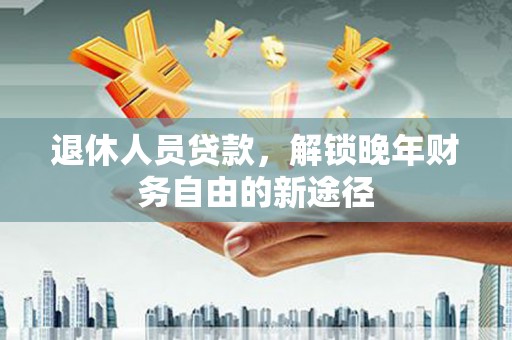 金阳退休人员贷款，解锁晚年财务自由的新途径