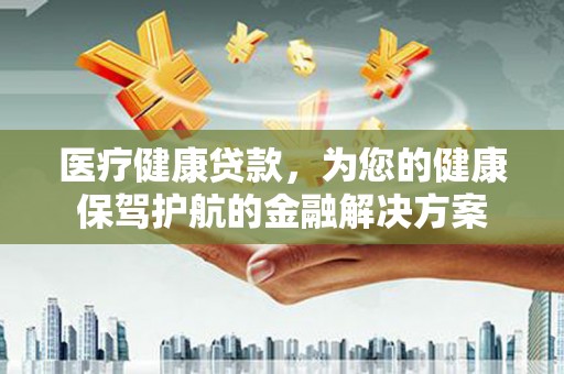 金阳医疗健康贷款，为您的健康保驾护航的金融解决方案