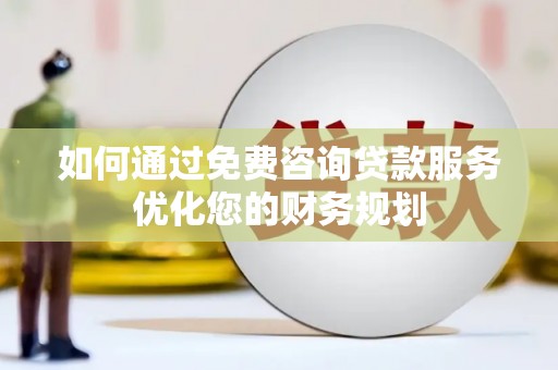金阳如何通过免费咨询贷款服务优化您的财务规划