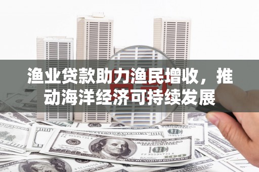 金阳渔业贷款助力渔民增收，推动海洋经济可持续发展
