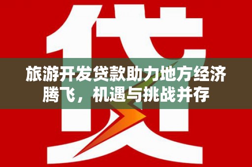 金阳旅游开发贷款助力地方经济腾飞，机遇与挑战并存
