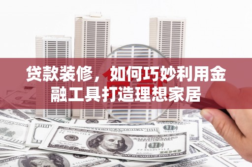 金阳贷款装修，如何巧妙利用金融工具打造理想家居