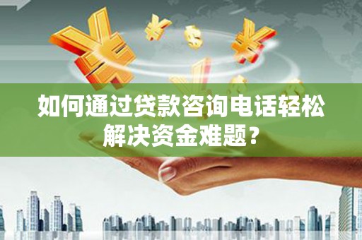 金阳如何通过贷款咨询电话轻松解决资金难题？