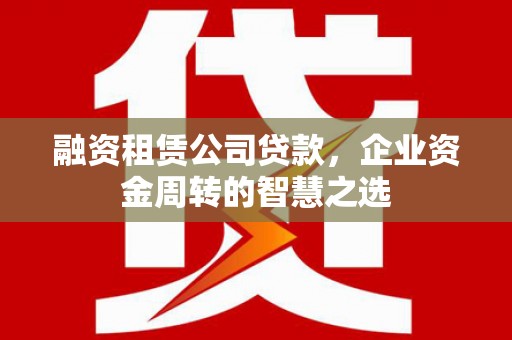金阳融资租赁公司贷款，企业资金周转的智慧之选