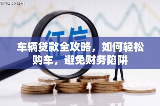 金阳车辆贷款全攻略，如何轻松购车，避免财务陷阱