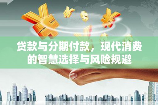金阳贷款与分期付款，现代消费的智慧选择与风险规避