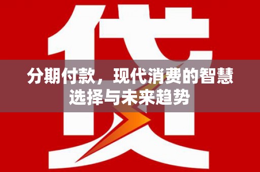金阳分期付款，现代消费的智慧选择与未来趋势