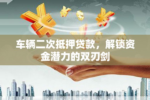 金阳车辆二次抵押贷款，解锁资金潜力的双刃剑