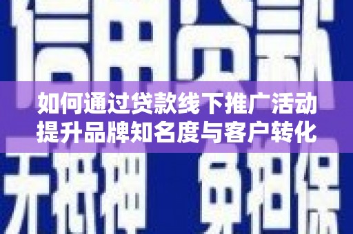 金阳如何通过贷款线下推广活动提升品牌知名度与客户转化率