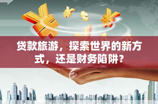 金阳贷款旅游，探索世界的新方式，还是财务陷阱？