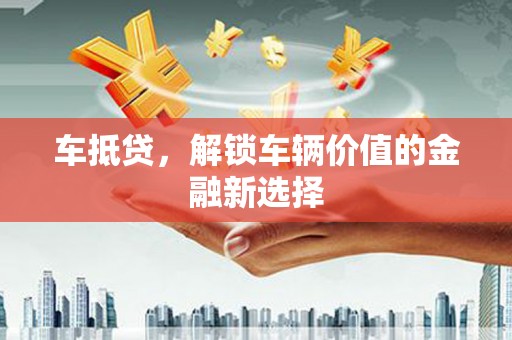 金阳车抵贷，解锁车辆价值的金融新选择