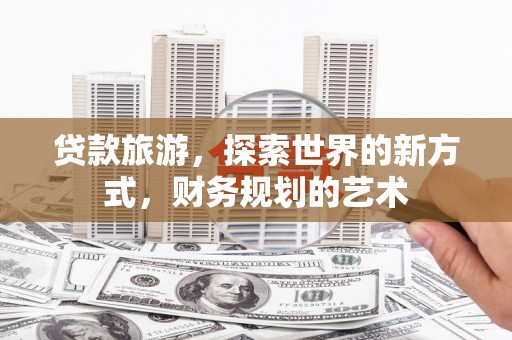 金阳贷款旅游，探索世界的新方式，财务规划的艺术