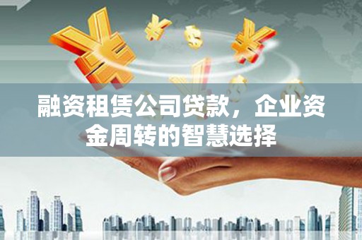 金阳融资租赁公司贷款，企业资金周转的智慧选择