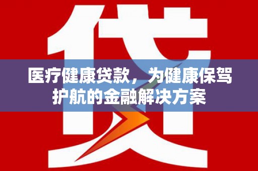 金阳医疗健康贷款，为健康保驾护航的金融解决方案