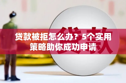 金阳贷款被拒怎么办？5个实用策略助你成功申请