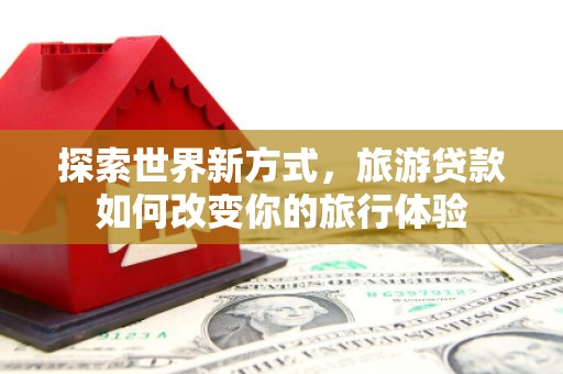 金阳探索世界新方式，旅游贷款如何改变你的旅行体验